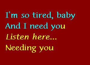I'm so tired, baby
And I need you

Listen here...
Needing you