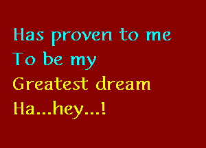 Has proven to me
To be my

Greatest dream
Ha...hey...!