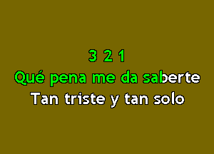 321

Que) pena me da saberte
Tan triste y tan solo