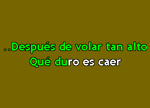 ..Despu3 de volar tan alto

Qu duro es caer