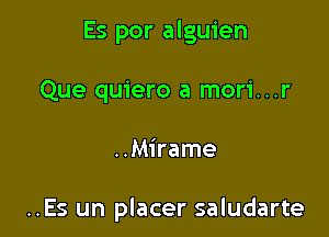 Es por alguien

Que quiero a mori...r
..Mirame

..Es un placer saludarte