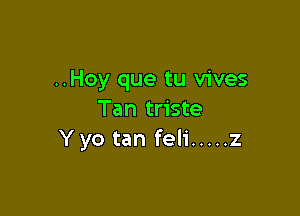 ..Hoy que tu vives

Tan triste
Y yo tan feli ..... z