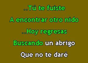 ..TL'I te fuiste
A encontrar otro nido

..Hoy regresas

Buscando un abrigo

Que no te dare'