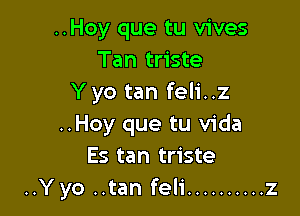 ..Hoy que tu vives
Tan triste
Y yo tan feli..z

..Hoy que tu Vida
Es tan triste
..Yyo ..tan feli .......... z