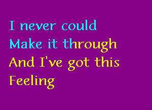 I never could
Make it through

And I've got this
Feeling