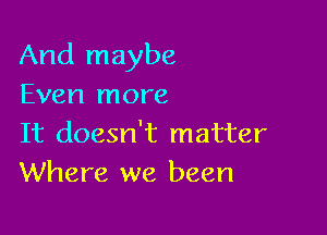 And maybe
Even more

It doesn't matter
Where we been