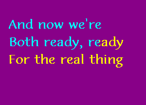 And now we're
Both ready, ready

For the real thing