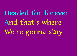 Headed for forever
And that's where

We're gonna stay