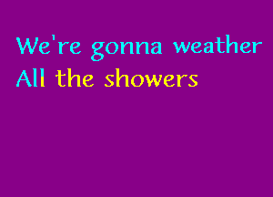 We're gonna weather
All the showers
