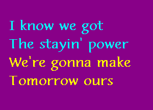 I know we got
The stayin' power

We're gonna make
Tomorrow ours