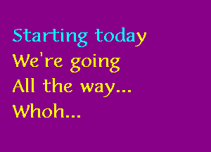 Starting today
We're going

All the way...
Whoh...