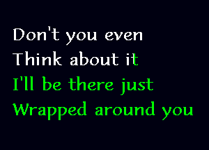 Don't you even
Think about it

I'll be there just
Wrapped around you