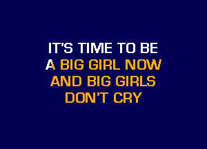 IT'S TIME TO BE
A BIG GIRL NOW

AND BIG GIRLS
DON'T CRY