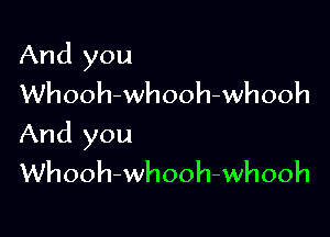 And you
Whooh-whooh-whooh

And you
Whooh-whooh-whooh