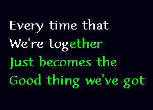 Every time that
We're together
Just becomes the

Good thing we've got