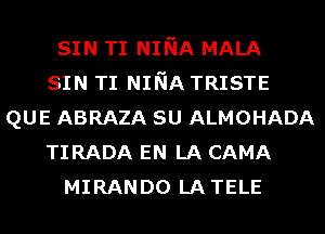 SIN TI NINA MALA
SIN TI NINA TRISTE
QUE ABRAZA su ALMOHADA
TI RADA EN LA CAMA
MIRANDO LATELE