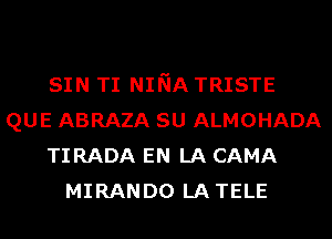 SIN TI NINA TRISTE
QUE ABRAZA SU ALMOHADA
TI RADA EN LA CAMA
MIRANDO LATELE