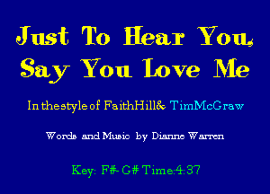 J ust To Hear Yom
Say You Love Me

In the style of FaithHillfv TimMcG raw

Words 5ndMu5ic by Dianna Wm

KEYS F??- G4? Timer? 37