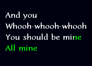 And you
Whooh-whooh-whooh

You should be mine

All mine