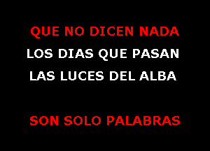 QUE NO DICEN NADA
LOS DIAS QUE PASAN
LAS LUCES DEL ALBA

SON SOLO PALABRAS