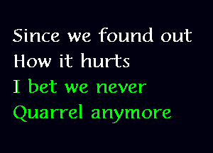 Since we found out
How it hurts

I bet we never
Quarrel anymore