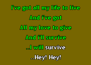 I've got all my life to live

And We got
All my love to give
And i'll survive

..I will survive

..Hey! Hey!