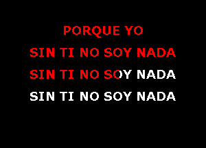 PORQUE YO
SIN T1 N0 sov NADA

SIN TI NO SOY NADA
SIN TI NO SOY NADA