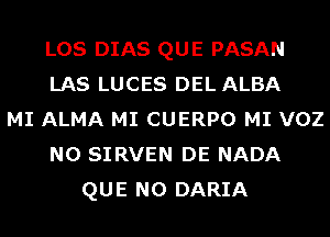 LOS DIAS QUE PASAN
LAS LUCES DEL ALBA
MI ALMA MI CUERPO MI VOZ
N0 SIRVEN DE NADA
QUE NO DARIA