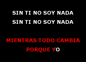 SIN TI NO SOY NADA
SIN TI NO SOY NADA

MIENTRAS TODO CAMBIA
PORQUE Y0