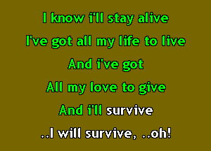 I know i'll stay alive
I've got all my life to live

And We got

All my love to give

And i'll survive

..I will survive, ..oh!