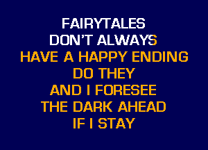 FAIRYTALES
DON'T ALWAYS
HAVE A HAPPY ENDING
DO THEY
AND I FORESEE
THE DARK AHEAD
IF I STAY