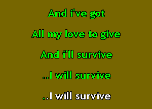 And i've got

All my love to give

And i'll survive
..I will survive

..I will survive