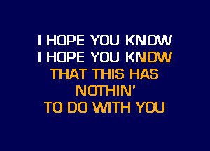 I HOPE YOU KNOW
I HOPE YOU KNOW
THAT THIS HAS

NOTHIN'
TO DO WITH YOU