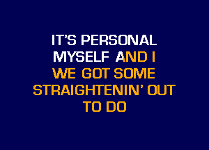 IT'S PERSONAL
MYSELF AND I
WE GOT SOME

STRAIGHTENIN' OUT
TO DO