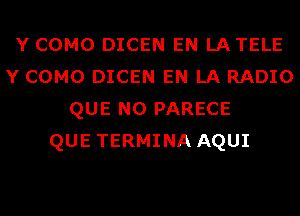 Y COMO DICEN EN LATELE
Y COMO DICEN EN LA RADIO
QUE NO PARECE
QUE TERMINA AQUI