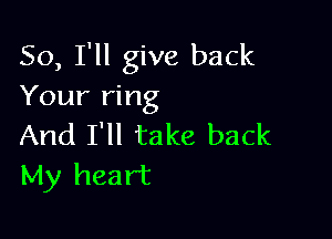 So, I'll give back
Your ring

And I'll take back
My heart