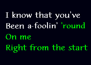 I know that you've
Been a-foolin' 'round

On me
Right from the start