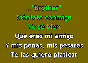 ..Brother
Sie'zntate conmigo
Yo 56') bien
Que eres mi amigo
Y mis penas, mis pesares
Te las quiero platicar