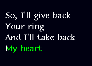 So, I'll give back
Your ring

And I'll take back
My heart