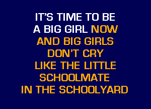 IT'S TIME TO BE
A BIG GIRL NOW
AND BIG GIRLS
DON'T CRY
LIKE THE LITTLE
SCHUULMATE
IN THE SCHOOLYARD