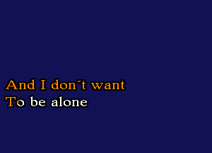 And I don t want
To be alone