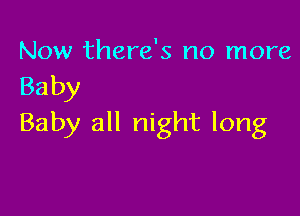 Now there's no more

Baby

Baby all night long