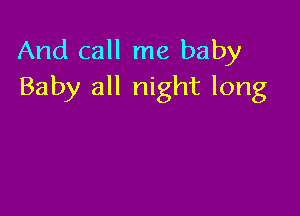 And call me baby
Baby all night long
