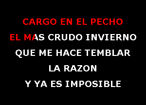 CARGO EN EL PECHO
EL MAS CRUDO INVIERNO
QUE ME HACE TEMBLAR
LA RAZON
Y YA ES IMPOSIBLE