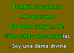 Bombc'm Suculento
..No presumo
De buen cuerpo, oh!
Si te echas unos tequilas

..Soy una dama divina