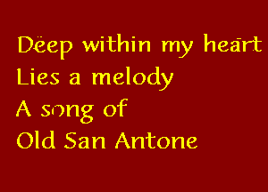 Deep within my heart

Lies a melody
A song of
Old San Antone