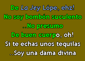 De La Jey L6pe, ehz!
No soy bombc'm suculento
..No presumo
De buen cuerpo, oh!

Si te echas unos tequilas
..Soy una dama divina