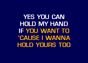 YES YOU CAN
HOLD MY HAND
IF YOU WANT TO

'CAUSE I WANNA
HOLD YOURS T00