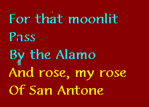 For that moonlit
Pass

BY'the AJanno
And rose, my rose
Of San Antone