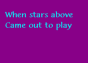 When stars above
Came out to play